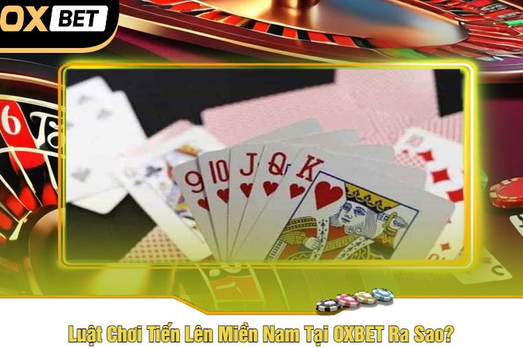 Luật Chơi Tiến Lên Miền Nam Tại OXBET Ra Sao